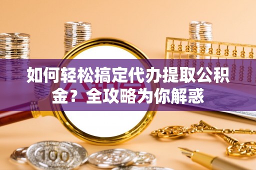 且末如何轻松搞定代办提取公积金？全攻略为你解惑