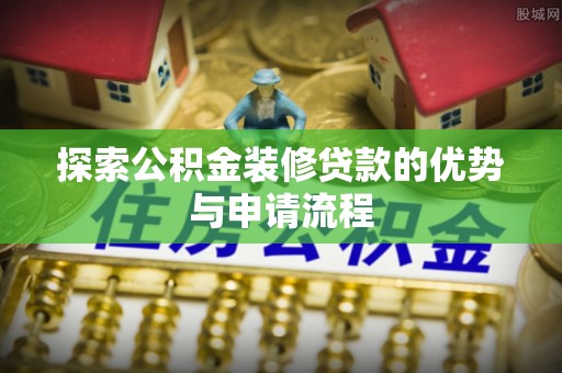 且末探索公积金装修贷款的优势与申请流程