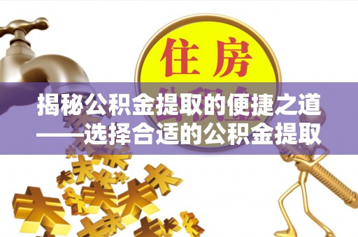 且末揭秘公积金提取的便捷之道——选择合适的公积金提取代办单位