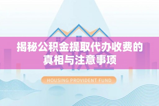 且末揭秘公积金提取代办收费的真相与注意事项