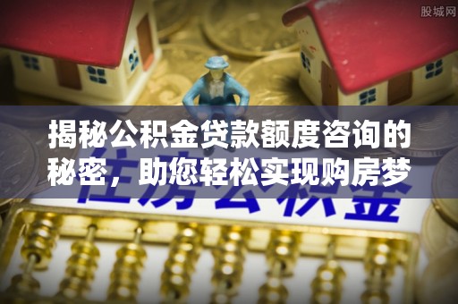 且末揭秘公积金贷款额度咨询的秘密，助您轻松实现购房梦想