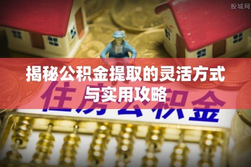 且末揭秘公积金提取的灵活方式与实用攻略
