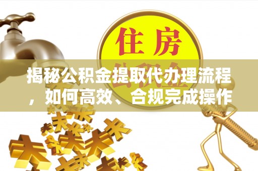 且末揭秘公积金提取代办理流程，如何高效、合规完成操作