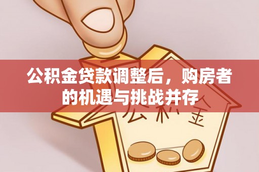 且末公积金贷款调整后，购房者的机遇与挑战并存