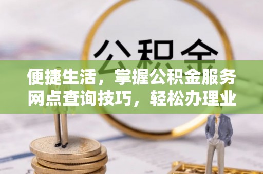 且末便捷生活，掌握公积金服务网点查询技巧，轻松办理业务