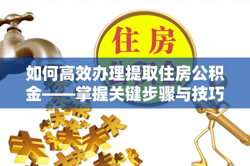 且末如何高效办理提取住房公积金——掌握关键步骤与技巧