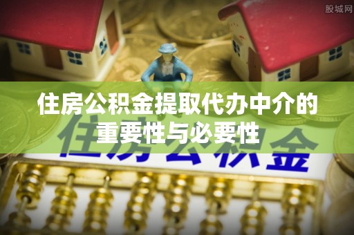 且末住房公积金提取代办中介的重要性与必要性