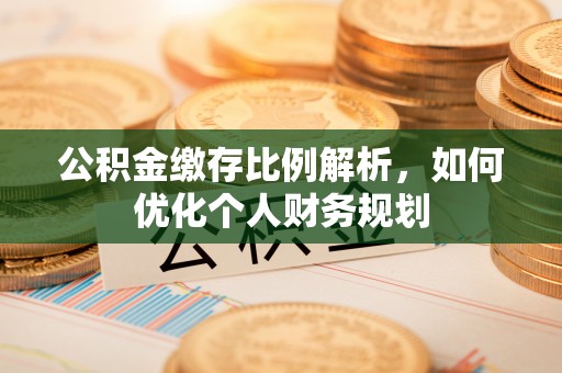 且末公积金缴存比例解析，如何优化个人财务规划