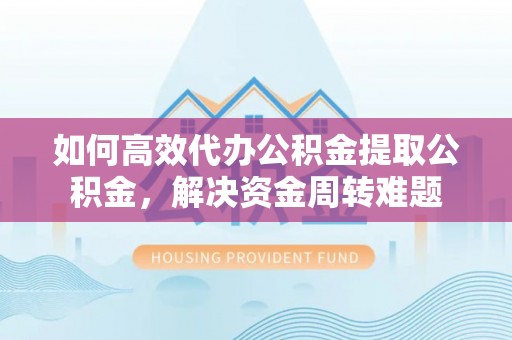 且末如何高效代办公积金提取公积金，解决资金周转难题