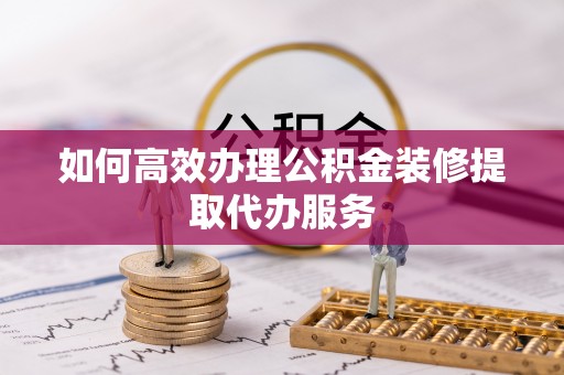 且末如何高效办理公积金装修提取代办服务