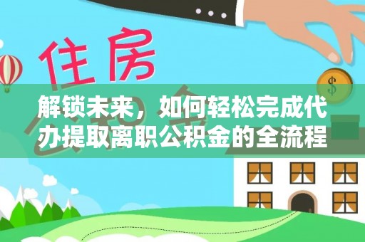 且末解锁未来，如何轻松完成代办提取离职公积金的全流程