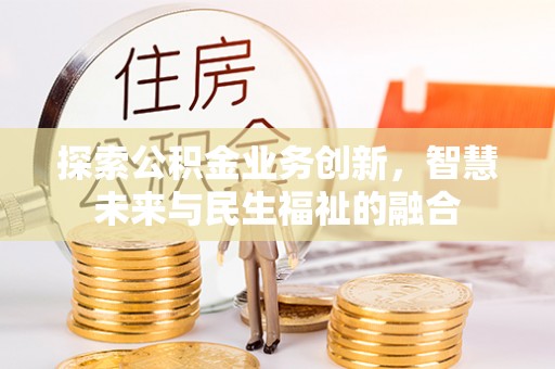 且末探索公积金业务创新，智慧未来与民生福祉的融合