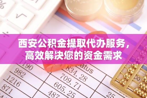 且末西安公积金提取代办服务，高效解决您的资金需求