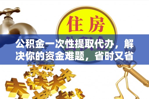 且末公积金一次性提取代办，解决你的资金难题，省时又省心