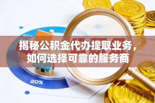 且末揭秘公积金代办提取业务，如何选择可靠的服务商