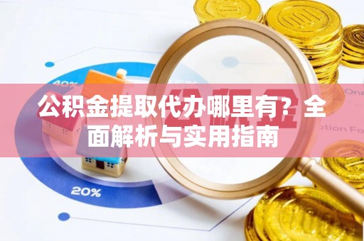 且末公积金提取代办哪里有？全面解析与实用指南