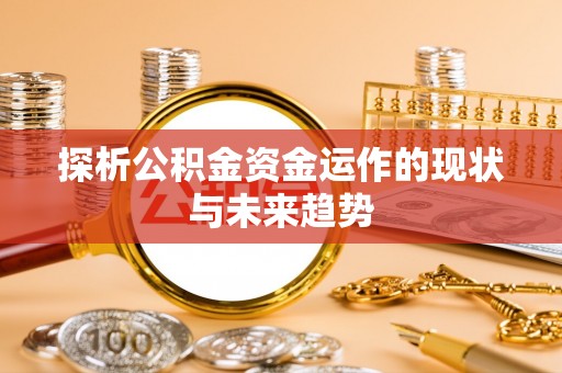 且末探析公积金资金运作的现状与未来趋势