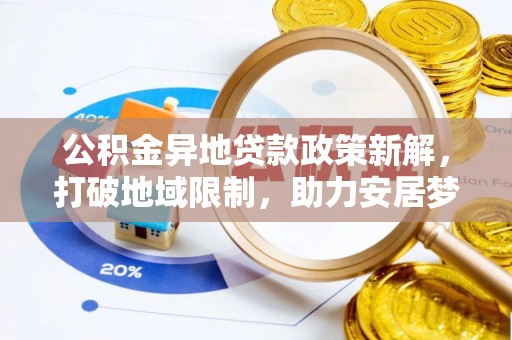 且末公积金异地贷款政策新解，打破地域限制，助力安居梦想