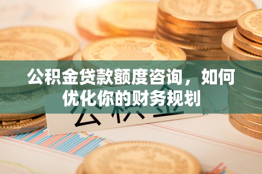 且末公积金贷款额度咨询，如何优化你的财务规划