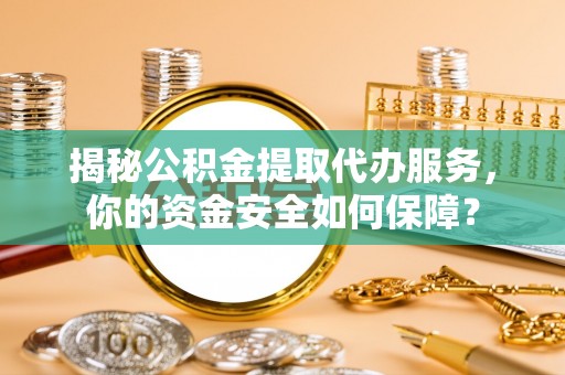 且末揭秘公积金提取代办服务，你的资金安全如何保障？