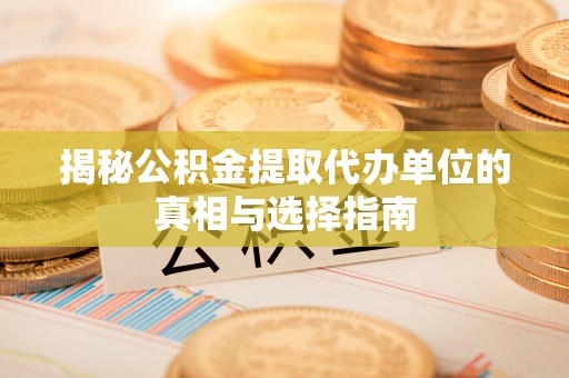 且末揭秘公积金提取代办单位的真相与选择指南