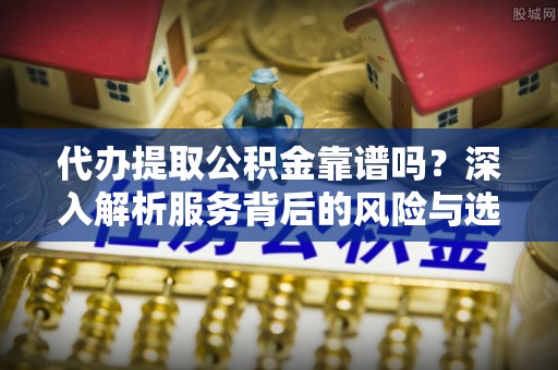 且末代办提取公积金靠谱吗？深入解析服务背后的风险与选择