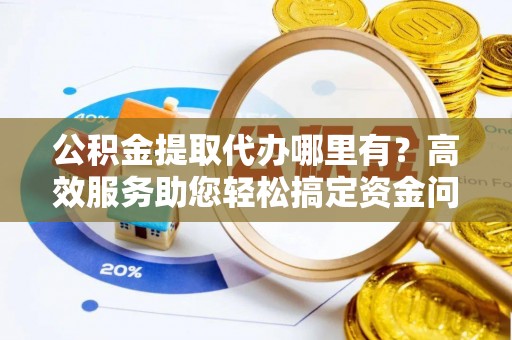 且末公积金提取代办哪里有？高效服务助您轻松搞定资金问题