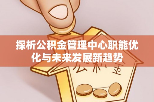 且末探析公积金管理中心职能优化与未来发展新趋势