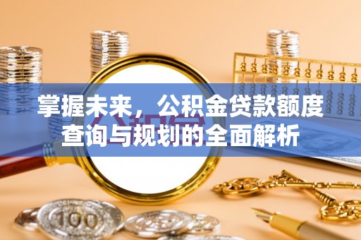 且末掌握未来，公积金贷款额度查询与规划的全面解析