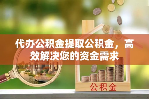 且末代办公积金提取公积金，高效解决您的资金需求