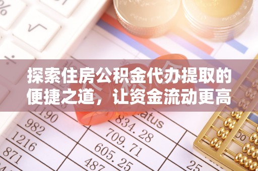 且末探索住房公积金代办提取的便捷之道，让资金流动更高效