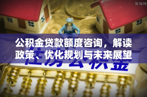 且末公积金贷款额度咨询，解读政策、优化规划与未来展望