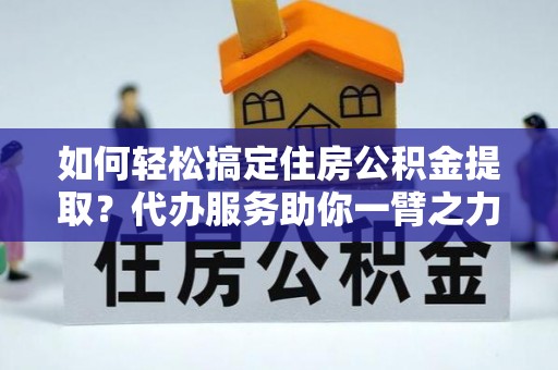 且末如何轻松搞定住房公积金提取？代办服务助你一臂之力