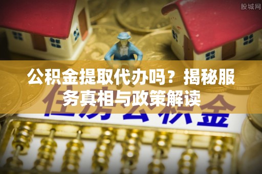 且末公积金提取代办吗？揭秘服务真相与政策解读