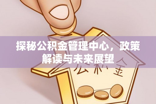 且末探秘公积金管理中心，政策解读与未来展望