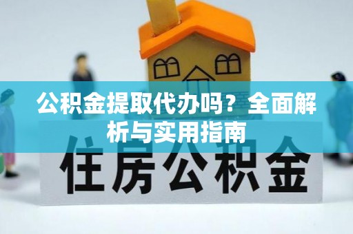 且末公积金提取代办吗？全面解析与实用指南