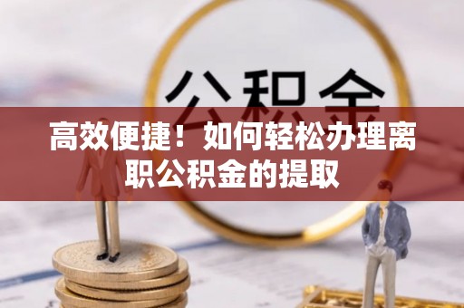 且末高效便捷！如何轻松办理离职公积金的提取