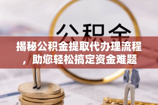且末揭秘公积金提取代办理流程，助您轻松搞定资金难题