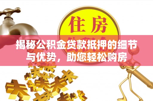 且末揭秘公积金贷款抵押的细节与优势，助您轻松购房