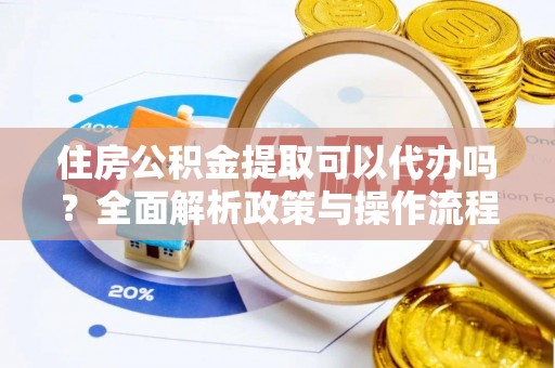 且末住房公积金提取可以代办吗？全面解析政策与操作流程