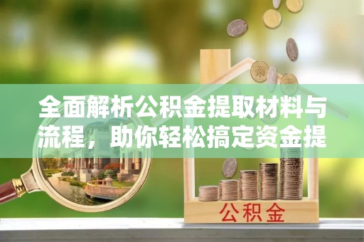 且末全面解析公积金提取材料与流程，助你轻松搞定资金提取！