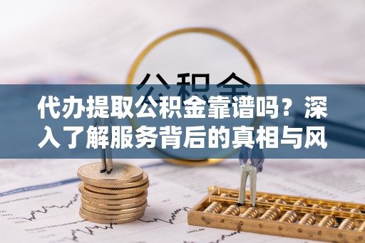 且末代办提取公积金靠谱吗？深入了解服务背后的真相与风险