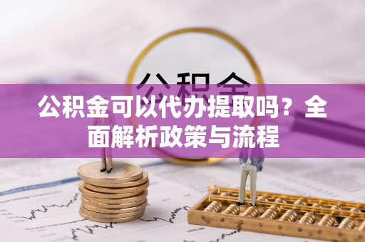 且末公积金可以代办提取吗？全面解析政策与流程