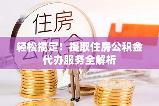 且末轻松搞定！提取住房公积金代办服务全解析