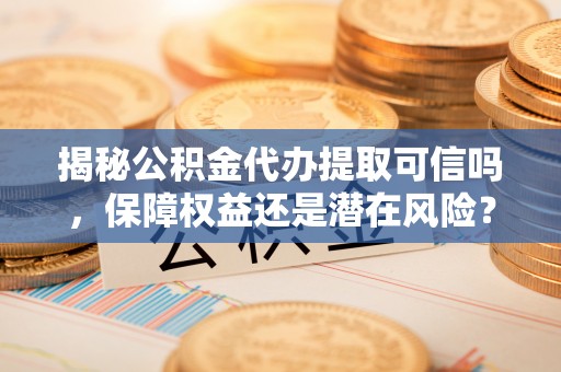 且末揭秘公积金代办提取可信吗，保障权益还是潜在风险？