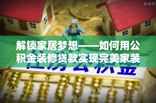 且末解锁家居梦想——如何用公积金装修贷款实现完美家装