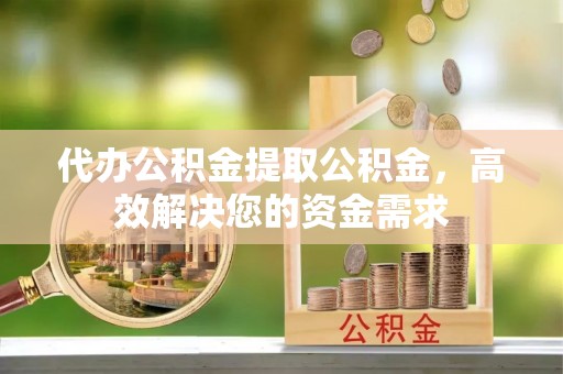 且末代办公积金提取公积金，高效解决您的资金需求