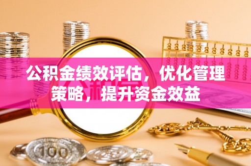 且末公积金绩效评估，优化管理策略，提升资金效益