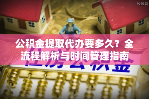 且末公积金提取代办要多久？全流程解析与时间管理指南