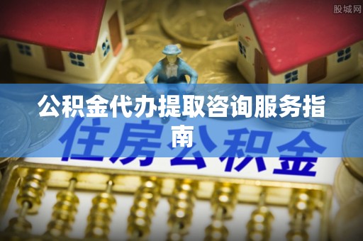 且末公积金代办提取咨询服务指南